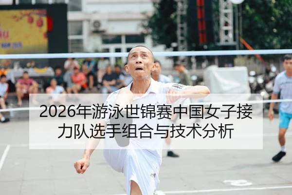 2026年游泳世锦赛中国女子接力队选手组合与技术分析
