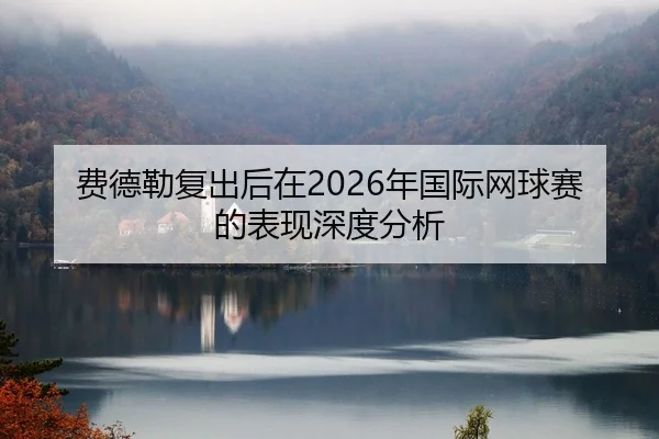 费德勒复出后在2026年国际网球赛的表现深度分析