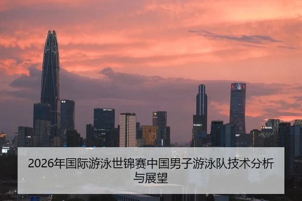 2026年国际游泳世锦赛中国男子游泳队技术分析与展望