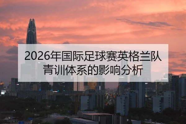 2026年国际足球赛英格兰队青训体系的影响分析