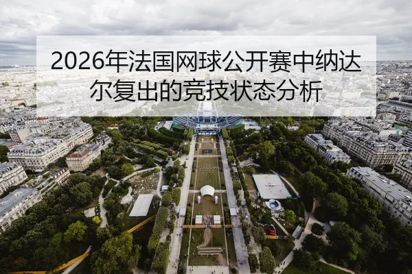 2026年法国网球公开赛中纳达尔复出的竞技状态分析