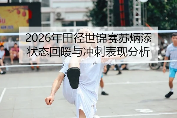 2026年田径世锦赛苏炳添状态回暖与冲刺表现分析
