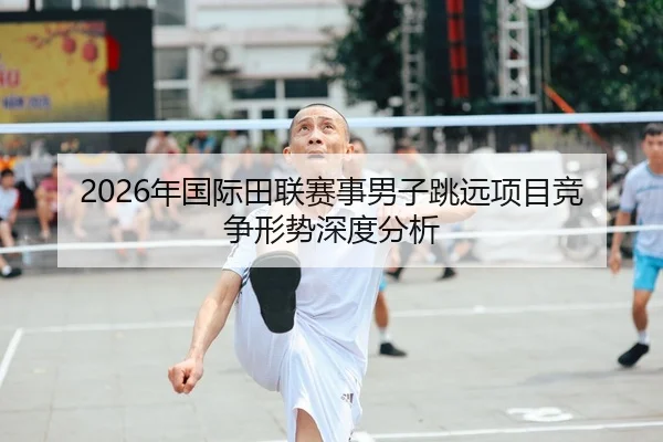 2026年国际田联赛事男子跳远项目竞争形势深度分析