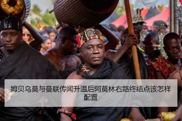 姆贝乌莫与曼联传闻升温后阿莫林右路终结点该怎样配置