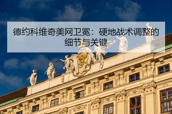 德约科维奇美网卫冕：硬地战术调整的细节与关键