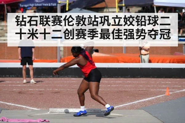 钻石联赛伦敦站巩立姣铅球二十米十二创赛季最佳强势夺冠