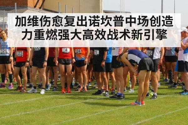 加维伤愈复出诺坎普中场创造力重燃强大高效战术新引擎