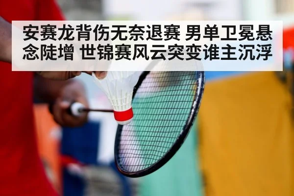 安赛龙背伤无奈退赛 男单卫冕悬念陡增 世锦赛风云突变谁主沉浮