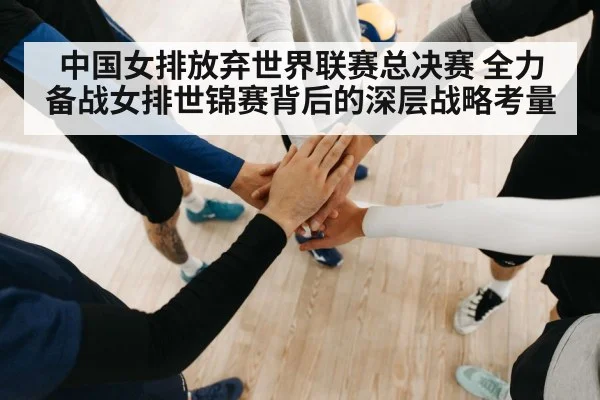 中国女排放弃世界联赛总决赛 全力备战女排世锦赛背后的深层战略考量